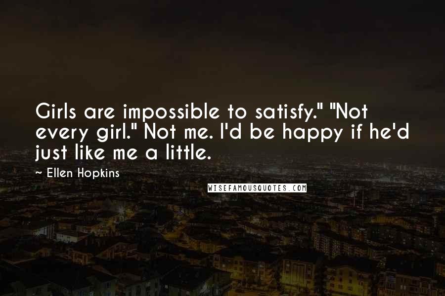 Ellen Hopkins Quotes: Girls are impossible to satisfy." "Not every girl." Not me. I'd be happy if he'd just like me a little.