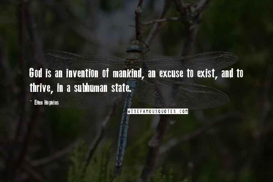 Ellen Hopkins Quotes: God is an invention of mankind, an excuse to exist, and to thrive, in a subhuman state.