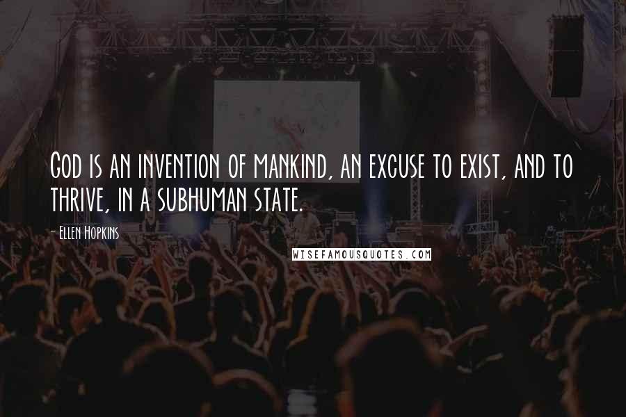 Ellen Hopkins Quotes: God is an invention of mankind, an excuse to exist, and to thrive, in a subhuman state.