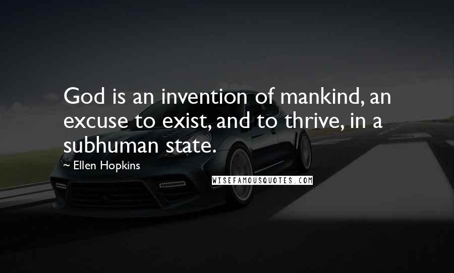 Ellen Hopkins Quotes: God is an invention of mankind, an excuse to exist, and to thrive, in a subhuman state.