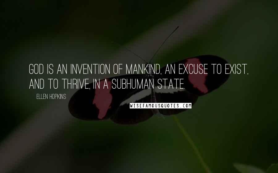 Ellen Hopkins Quotes: God is an invention of mankind, an excuse to exist, and to thrive, in a subhuman state.