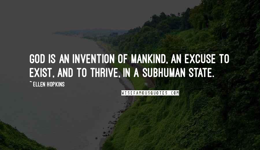 Ellen Hopkins Quotes: God is an invention of mankind, an excuse to exist, and to thrive, in a subhuman state.