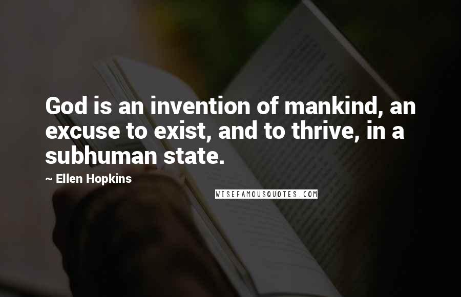 Ellen Hopkins Quotes: God is an invention of mankind, an excuse to exist, and to thrive, in a subhuman state.