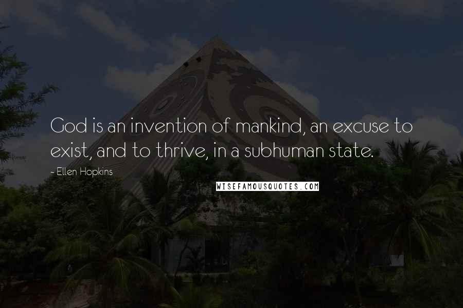 Ellen Hopkins Quotes: God is an invention of mankind, an excuse to exist, and to thrive, in a subhuman state.