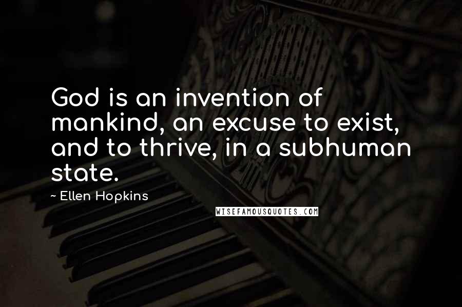 Ellen Hopkins Quotes: God is an invention of mankind, an excuse to exist, and to thrive, in a subhuman state.
