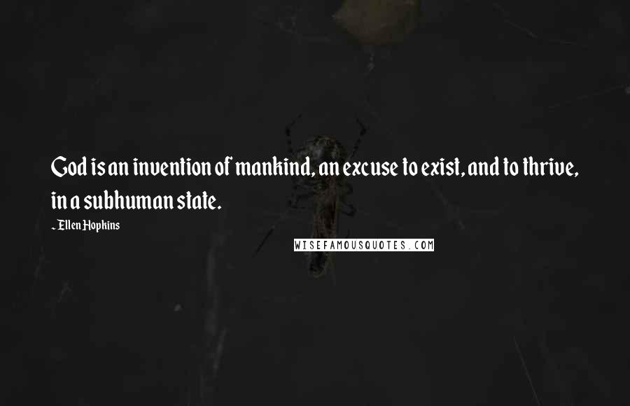 Ellen Hopkins Quotes: God is an invention of mankind, an excuse to exist, and to thrive, in a subhuman state.