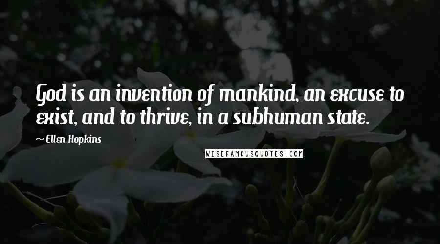 Ellen Hopkins Quotes: God is an invention of mankind, an excuse to exist, and to thrive, in a subhuman state.