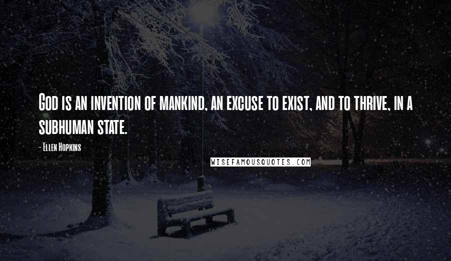 Ellen Hopkins Quotes: God is an invention of mankind, an excuse to exist, and to thrive, in a subhuman state.