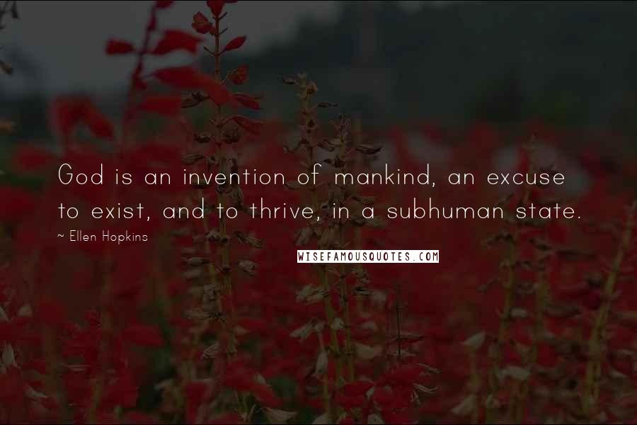 Ellen Hopkins Quotes: God is an invention of mankind, an excuse to exist, and to thrive, in a subhuman state.