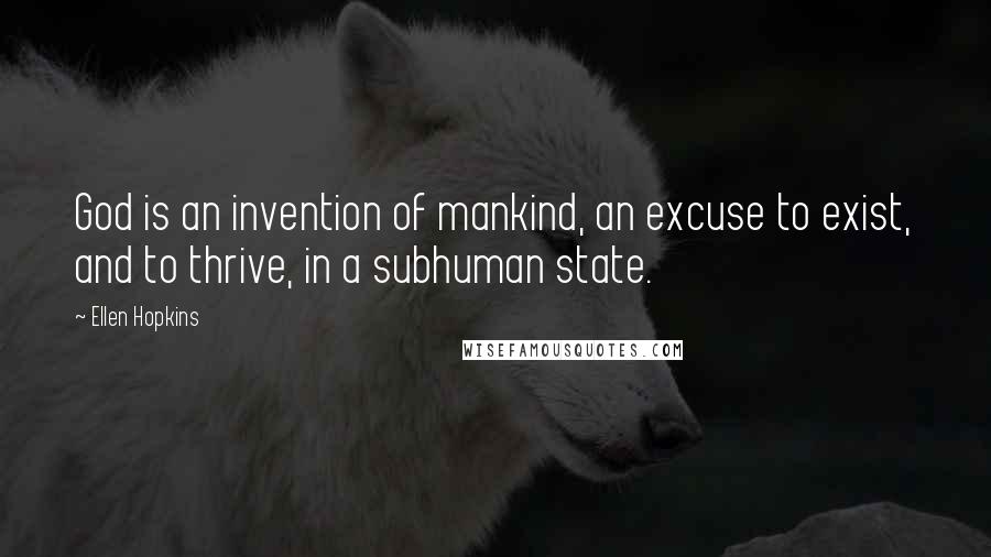 Ellen Hopkins Quotes: God is an invention of mankind, an excuse to exist, and to thrive, in a subhuman state.