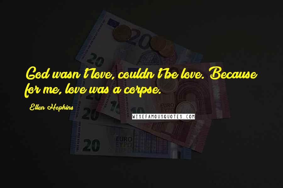 Ellen Hopkins Quotes: God wasn't love, couldn't be love. Because for me, love was a corpse.