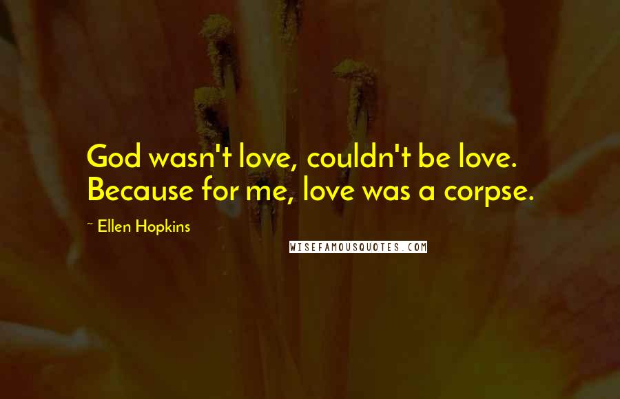 Ellen Hopkins Quotes: God wasn't love, couldn't be love. Because for me, love was a corpse.