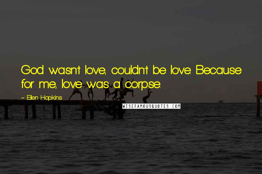 Ellen Hopkins Quotes: God wasn't love, couldn't be love. Because for me, love was a corpse.