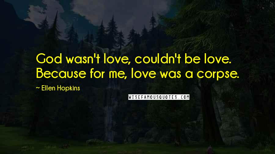 Ellen Hopkins Quotes: God wasn't love, couldn't be love. Because for me, love was a corpse.