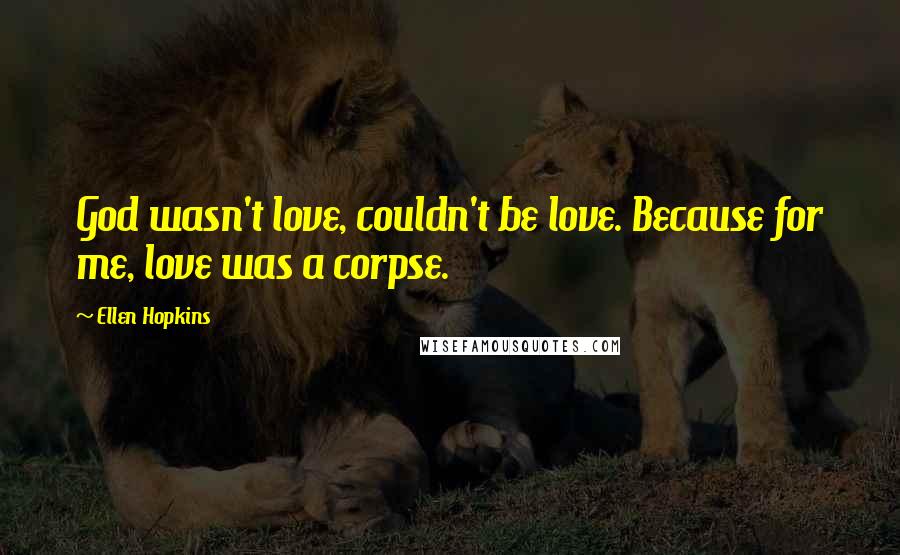 Ellen Hopkins Quotes: God wasn't love, couldn't be love. Because for me, love was a corpse.