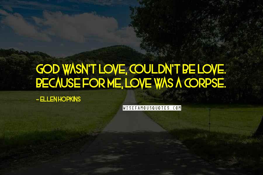 Ellen Hopkins Quotes: God wasn't love, couldn't be love. Because for me, love was a corpse.