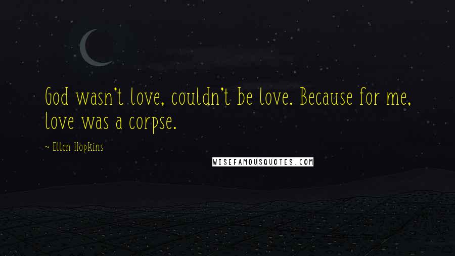 Ellen Hopkins Quotes: God wasn't love, couldn't be love. Because for me, love was a corpse.