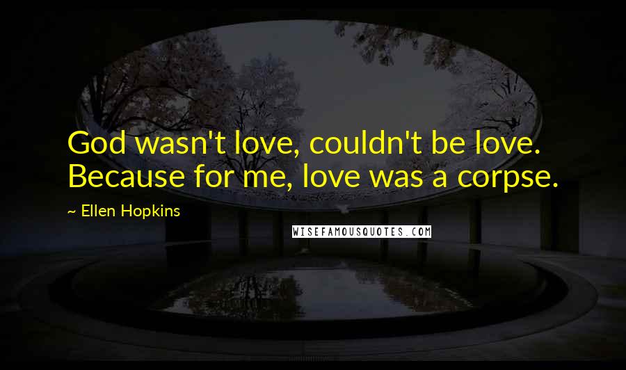 Ellen Hopkins Quotes: God wasn't love, couldn't be love. Because for me, love was a corpse.