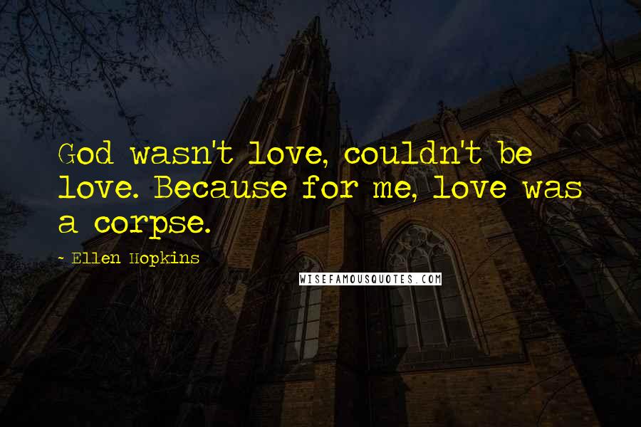 Ellen Hopkins Quotes: God wasn't love, couldn't be love. Because for me, love was a corpse.