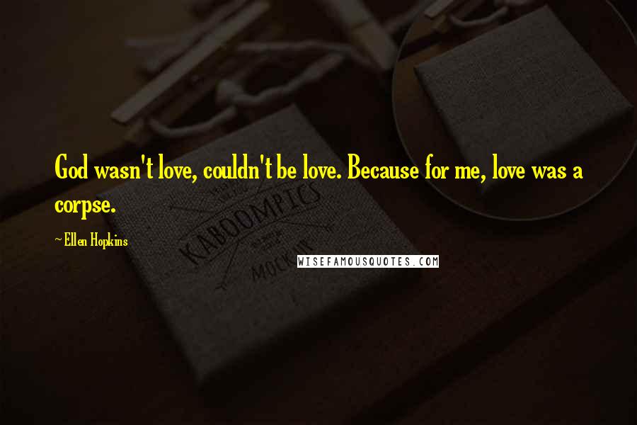 Ellen Hopkins Quotes: God wasn't love, couldn't be love. Because for me, love was a corpse.