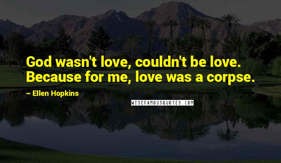 Ellen Hopkins Quotes: God wasn't love, couldn't be love. Because for me, love was a corpse.