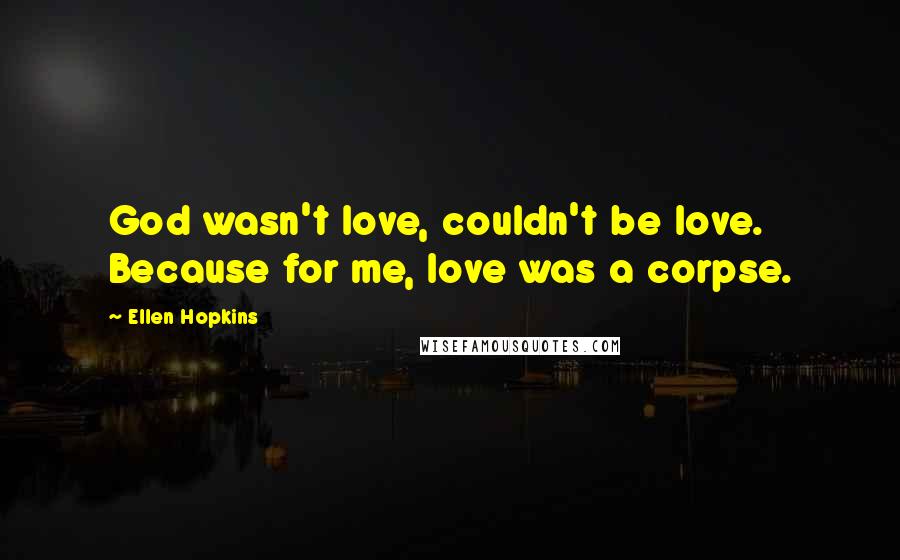 Ellen Hopkins Quotes: God wasn't love, couldn't be love. Because for me, love was a corpse.