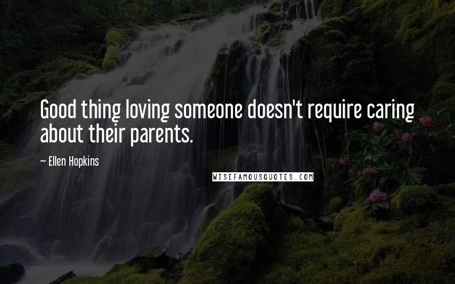 Ellen Hopkins Quotes: Good thing loving someone doesn't require caring about their parents.