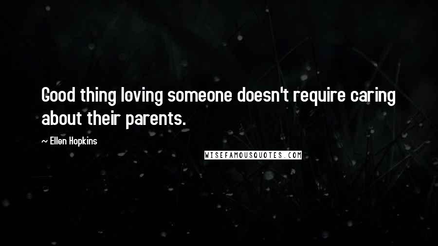 Ellen Hopkins Quotes: Good thing loving someone doesn't require caring about their parents.