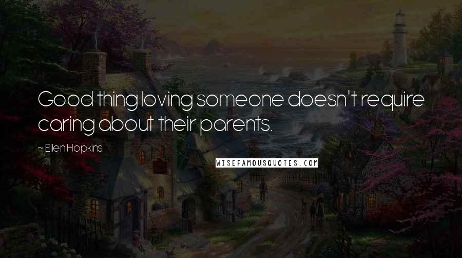 Ellen Hopkins Quotes: Good thing loving someone doesn't require caring about their parents.