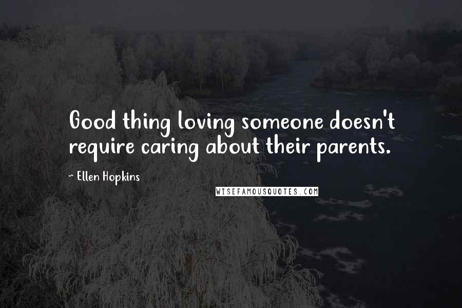 Ellen Hopkins Quotes: Good thing loving someone doesn't require caring about their parents.