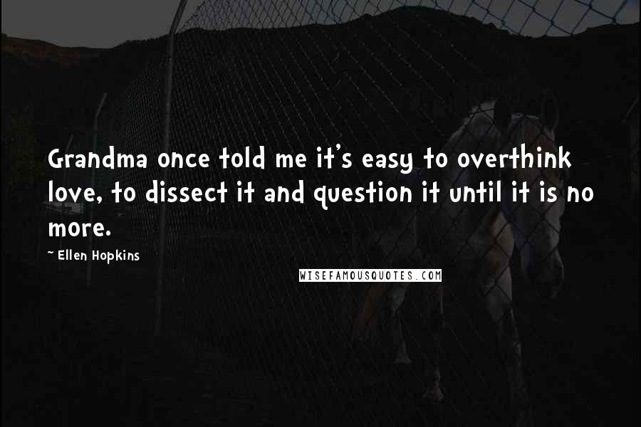 Ellen Hopkins Quotes: Grandma once told me it's easy to overthink love, to dissect it and question it until it is no more.