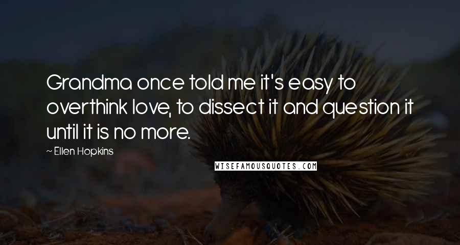 Ellen Hopkins Quotes: Grandma once told me it's easy to overthink love, to dissect it and question it until it is no more.