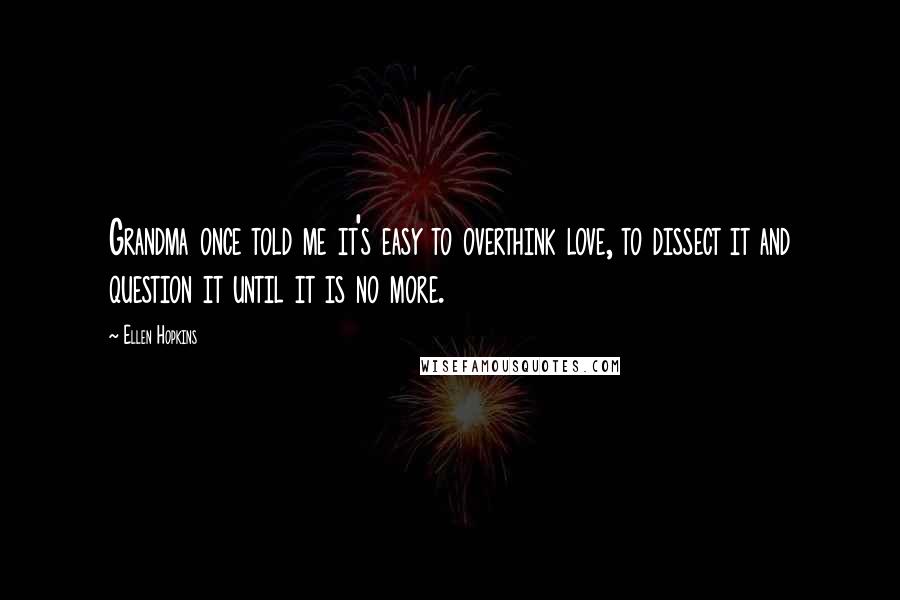 Ellen Hopkins Quotes: Grandma once told me it's easy to overthink love, to dissect it and question it until it is no more.