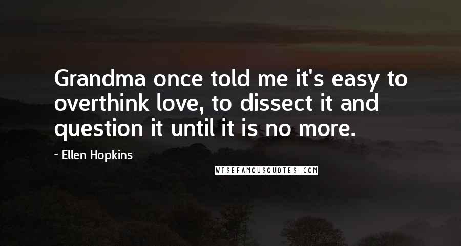 Ellen Hopkins Quotes: Grandma once told me it's easy to overthink love, to dissect it and question it until it is no more.