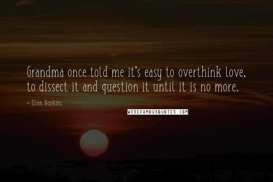 Ellen Hopkins Quotes: Grandma once told me it's easy to overthink love, to dissect it and question it until it is no more.