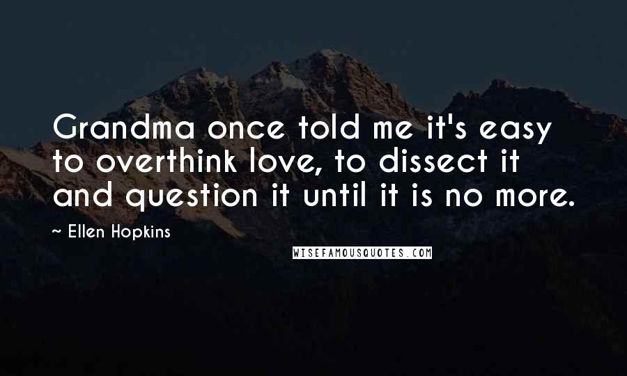 Ellen Hopkins Quotes: Grandma once told me it's easy to overthink love, to dissect it and question it until it is no more.