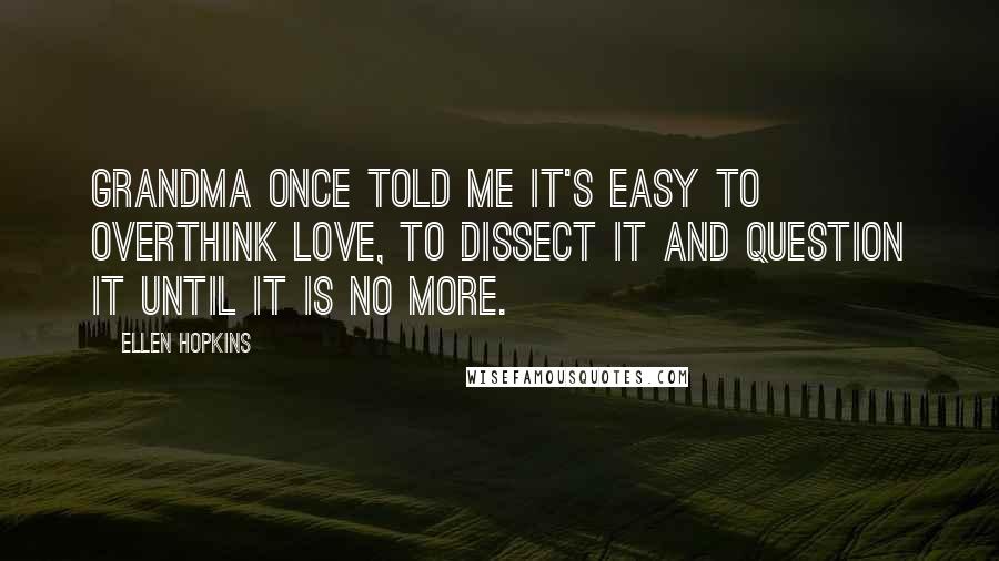 Ellen Hopkins Quotes: Grandma once told me it's easy to overthink love, to dissect it and question it until it is no more.