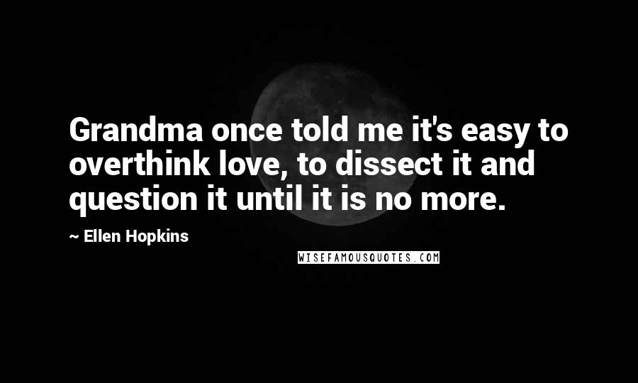 Ellen Hopkins Quotes: Grandma once told me it's easy to overthink love, to dissect it and question it until it is no more.