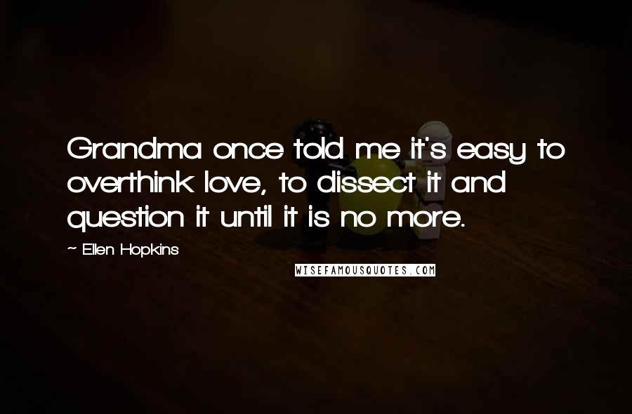 Ellen Hopkins Quotes: Grandma once told me it's easy to overthink love, to dissect it and question it until it is no more.