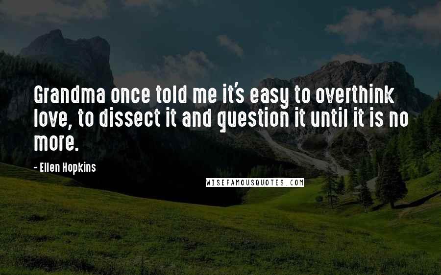 Ellen Hopkins Quotes: Grandma once told me it's easy to overthink love, to dissect it and question it until it is no more.