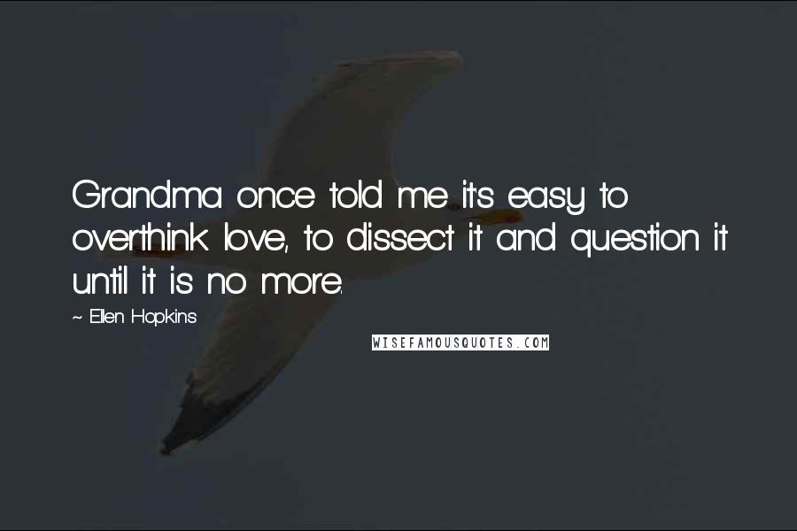 Ellen Hopkins Quotes: Grandma once told me it's easy to overthink love, to dissect it and question it until it is no more.