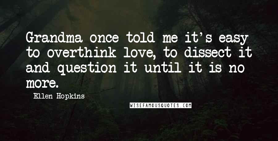 Ellen Hopkins Quotes: Grandma once told me it's easy to overthink love, to dissect it and question it until it is no more.