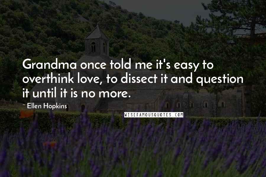 Ellen Hopkins Quotes: Grandma once told me it's easy to overthink love, to dissect it and question it until it is no more.