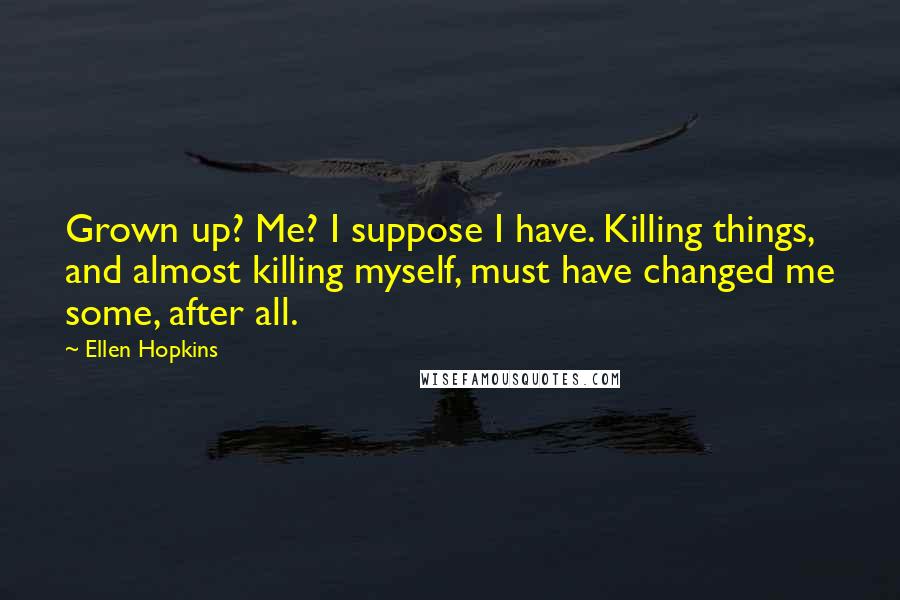 Ellen Hopkins Quotes: Grown up? Me? I suppose I have. Killing things, and almost killing myself, must have changed me some, after all.