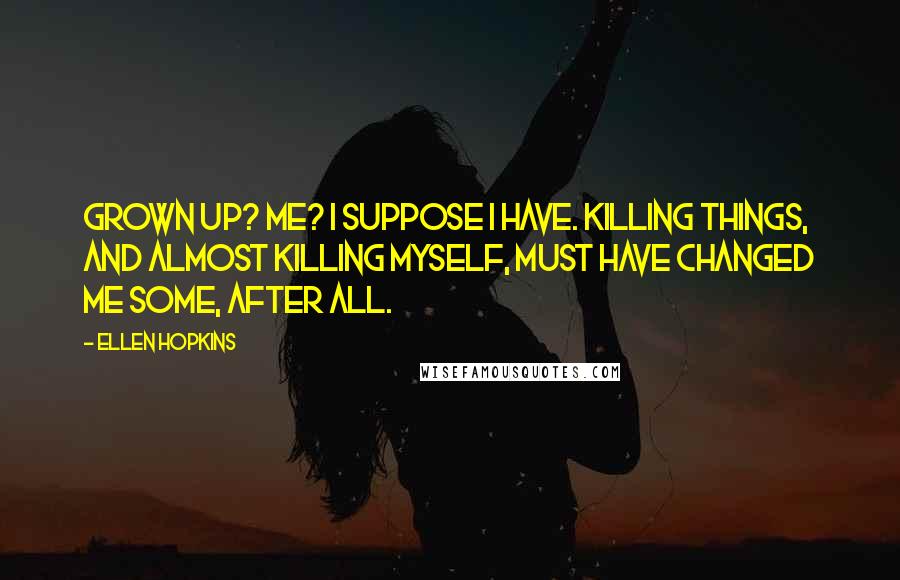 Ellen Hopkins Quotes: Grown up? Me? I suppose I have. Killing things, and almost killing myself, must have changed me some, after all.