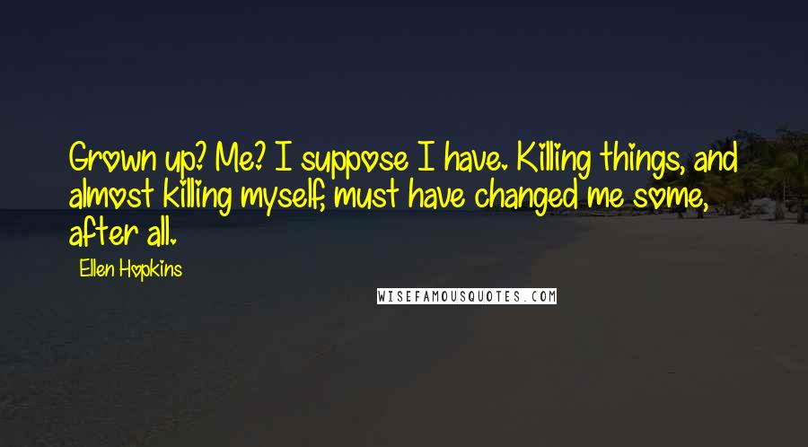 Ellen Hopkins Quotes: Grown up? Me? I suppose I have. Killing things, and almost killing myself, must have changed me some, after all.