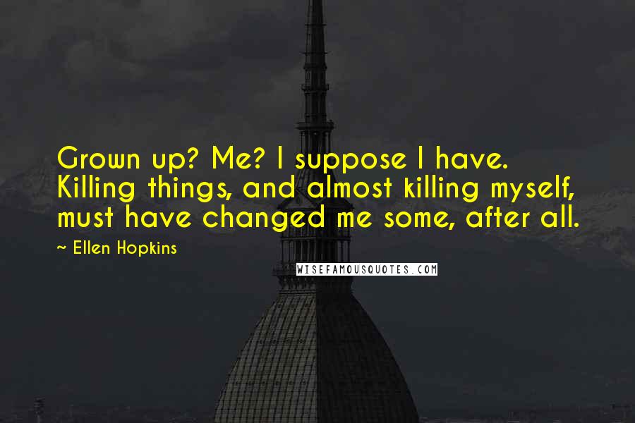 Ellen Hopkins Quotes: Grown up? Me? I suppose I have. Killing things, and almost killing myself, must have changed me some, after all.