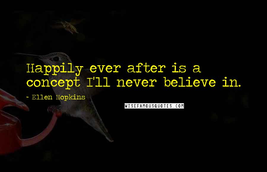 Ellen Hopkins Quotes: Happily ever after is a concept I'll never believe in.