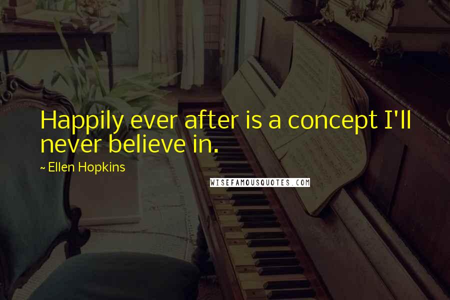 Ellen Hopkins Quotes: Happily ever after is a concept I'll never believe in.