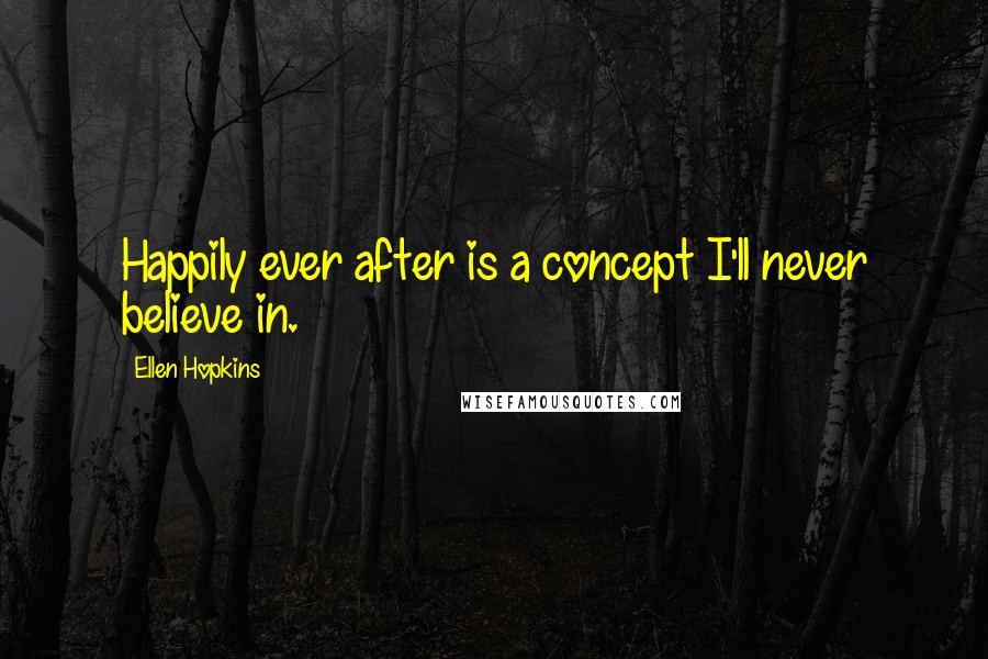 Ellen Hopkins Quotes: Happily ever after is a concept I'll never believe in.